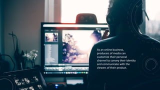 As an online business,
producers of media can
customize their personal
channel to convey their identity
and communicate with the
viewers of their product.
 