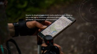 Despite its disadvantages, multi media platforms have thrust us
into a new age of enhanced information processing, as well as
worldwide communication and interaction.
 