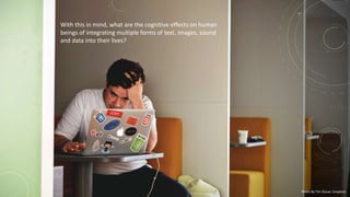 With this in mind, what are the cognitive effects on human
beings of integrating multiple forms of text, images, sound
and data into their lives?
Photo By Tim Gouw: Unsplash
 