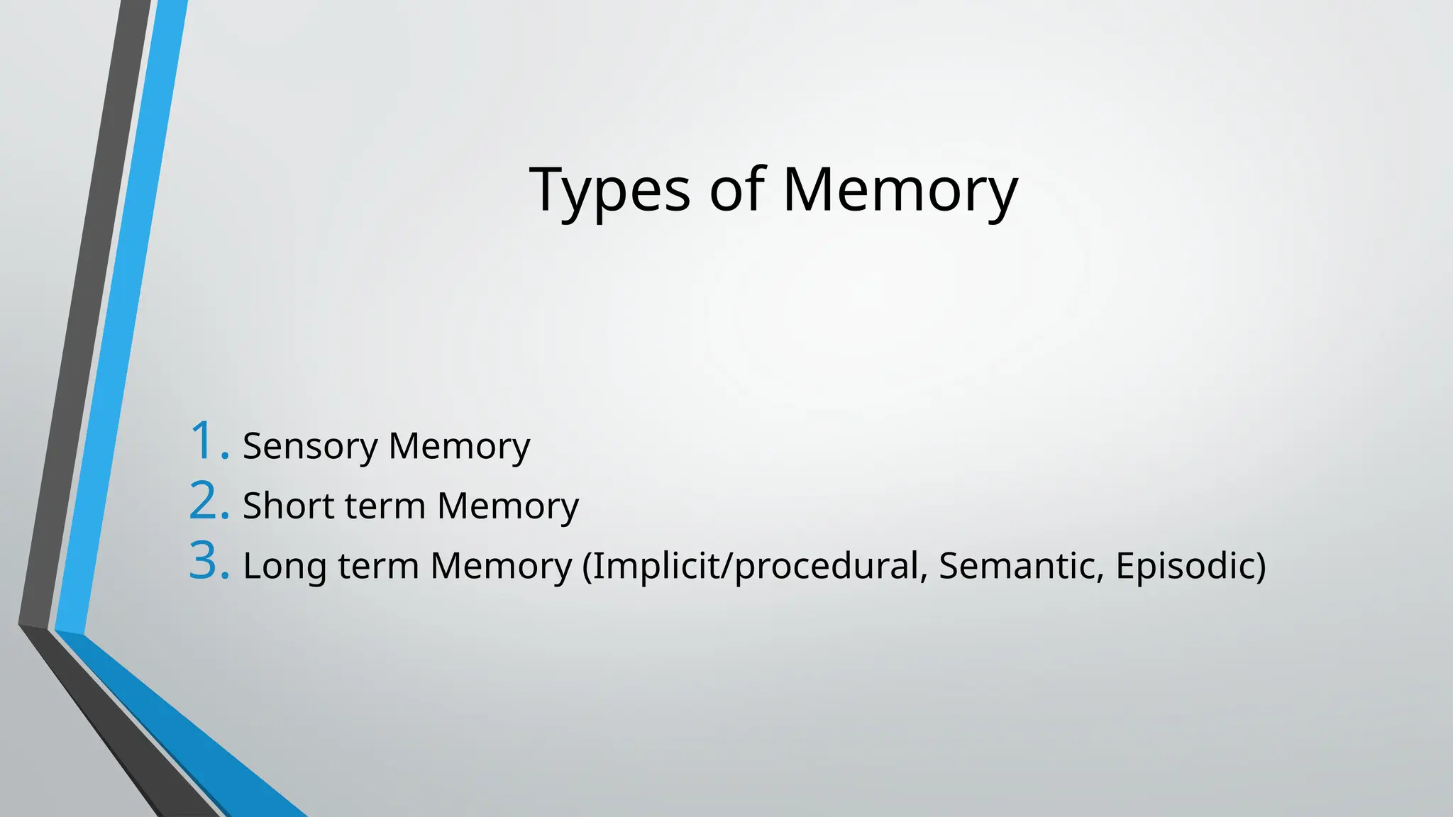 Types of Memory
1. Sensory Memory
2. Short term Memory
3. Long term Memory (Implicit/procedural, Semantic, Episodic)
 
