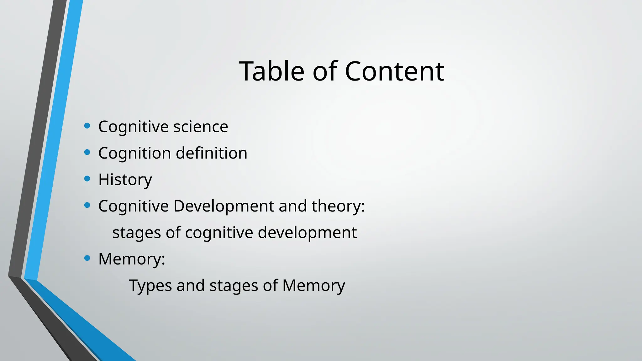 Table of Content
• Cognitive science
• Cognition definition
• History
• Cognitive Development and theory:
stages of cognitive development
• Memory:
Types and stages of Memory
 