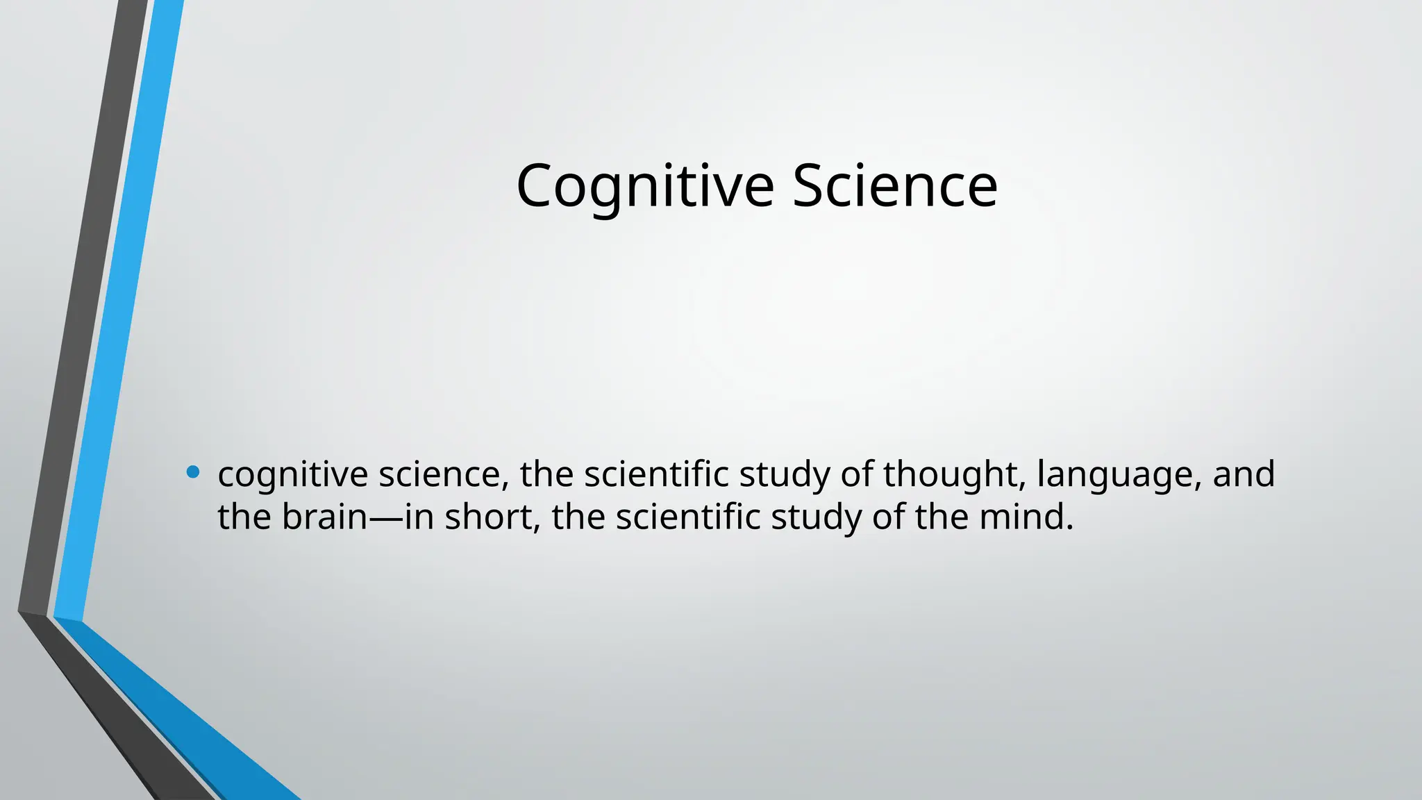 Cognitive Science
• cognitive science, the scientific study of thought, language, and
the brain—in short, the scientific study of the mind.
 