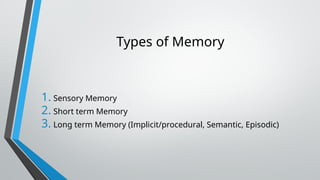 Types of Memory
1. Sensory Memory
2. Short term Memory
3. Long term Memory (Implicit/procedural, Semantic, Episodic)
 