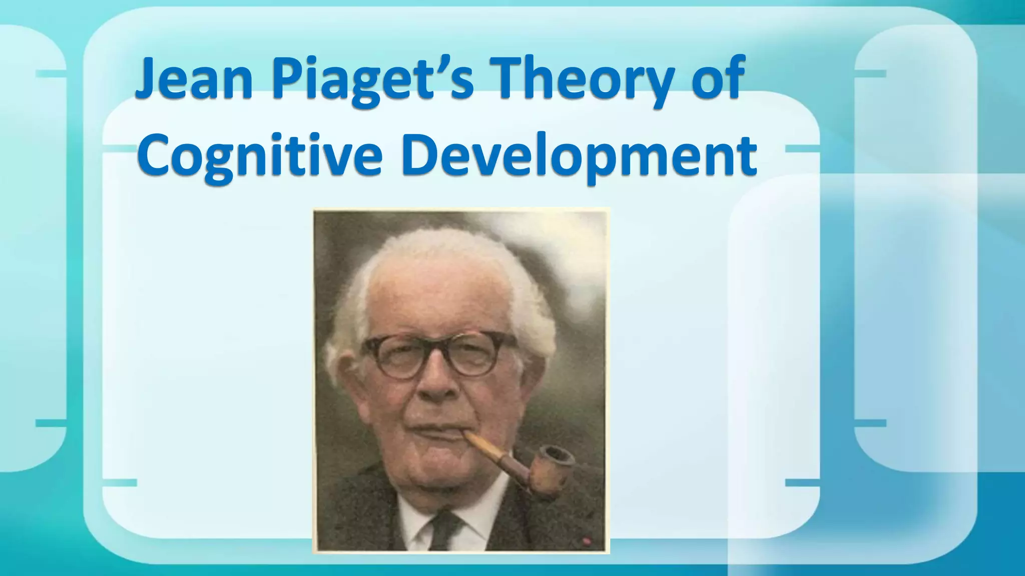 Jean Piaget’s Theory of
Cognitive Development
 