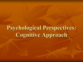 Psychological Perspectives:
Cognitive Approach
 