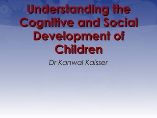Understanding the
Cognitive and Social
  Development of
     Children
     Dr Kanwal Kaisser
 