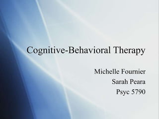 Cognitive-Behavioral Therapy
Michelle Fournier
Sarah Peara
Psyc 5790
 