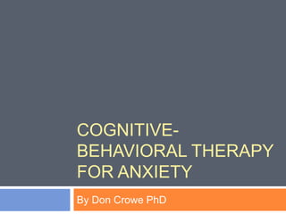 COGNITIVE-
BEHAVIORAL THERAPY
FOR ANXIETY
By Don Crowe PhD
 