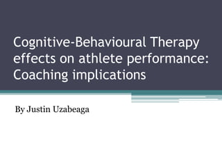 Cognitive-Behavioural Therapy
effects on athlete performance:
Coaching implications

By Justin Uzabeaga
 