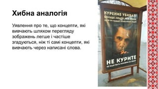 Хибна аналогія
Уявлення про те, що концепти, які
вивчають шляхом перегляду
зображень легше і частіше
згадуються, ніж ті самі концепти, які
вивчають через написані слова.
 