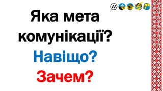 Яка мета
комунікації?
Навіщо?
Зачем?
 