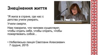 Знецінення життя
“Я жила в стране, где нас с
детства учили умирать.
Учили смерти.
Нам говорили, что человек существует,
чтобы отдать себя, чтобы сгореть, чтобы
пожертвовать собой...
• Нобелівська лекція Светлани Алексеевич
7 грудня, 2015
 