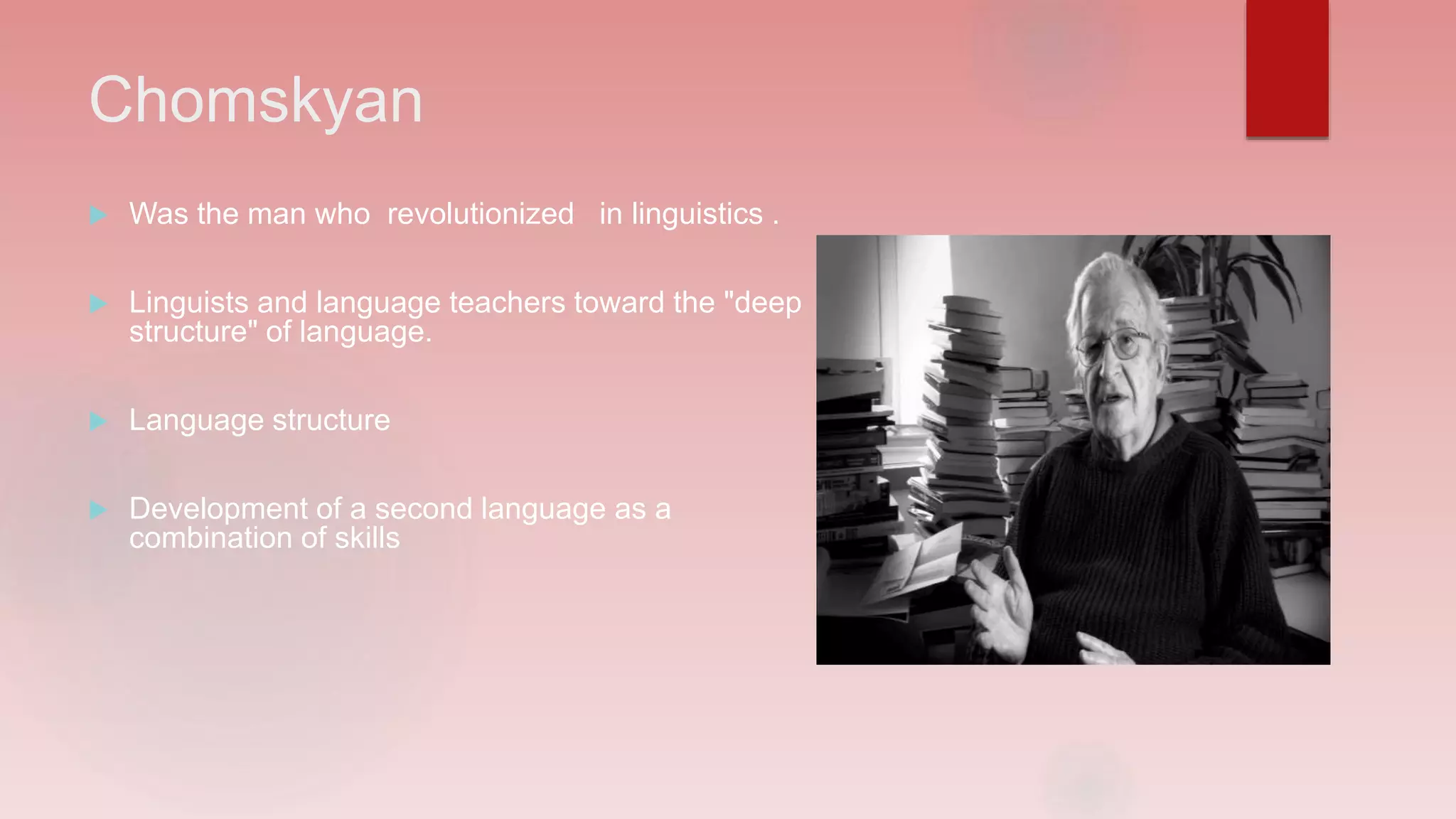 Chomskyan
Was the man who revolutionized in linguistics .
Linguists and language teachers toward the "deep
structure" of language.
Language structure
Development of a second language as a
combination of skills
