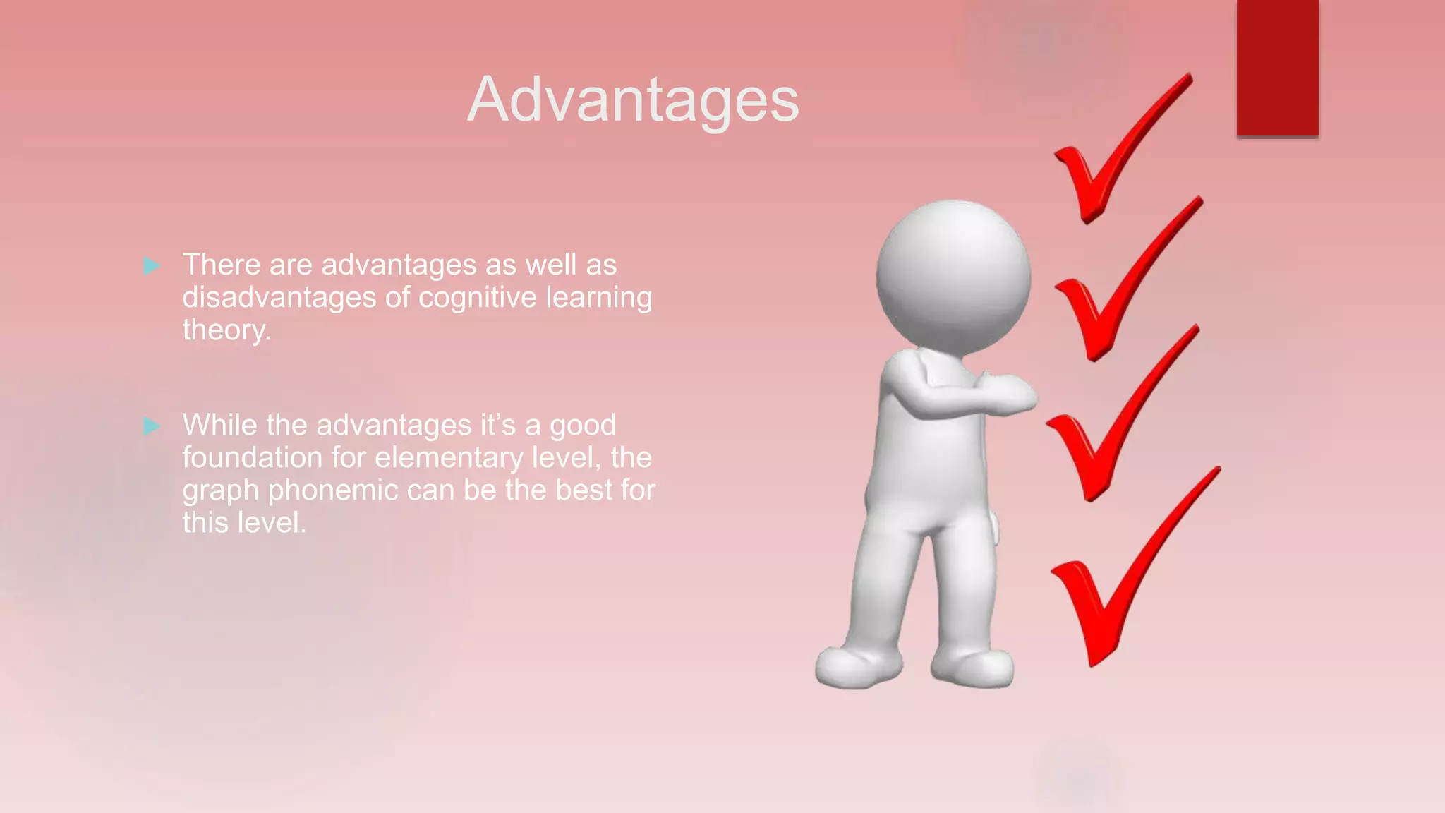 Advantages
There are advantages as well as
disadvantages of cognitive learning
theory.
While the advantages it’s a good
foundation for elementary level, the
graph phonemic can be the best for
this level.