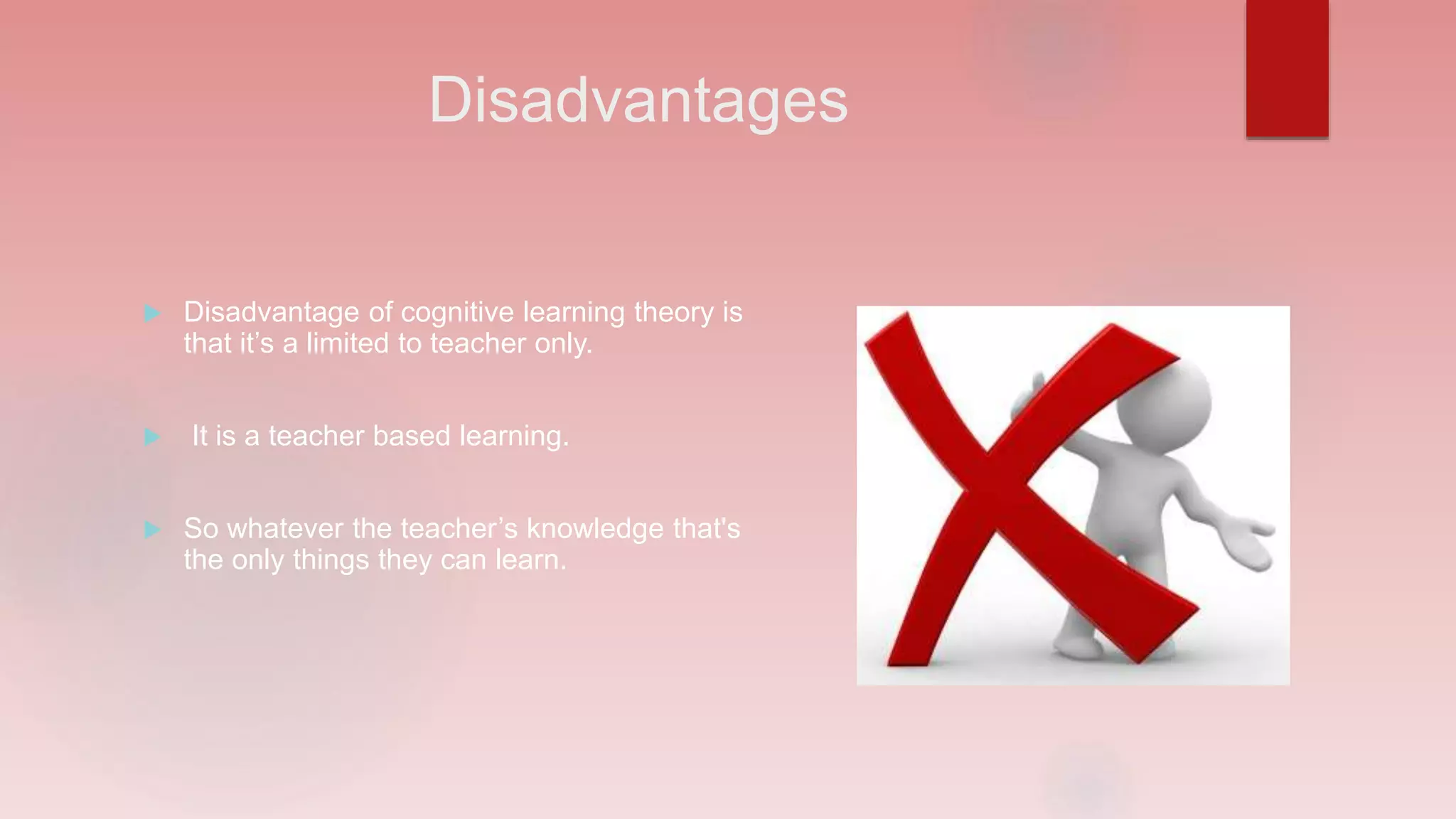 Disadvantages
Disadvantage of cognitive learning theory is
that it’s a limited to teacher only.
It is a teacher based learning.
So whatever the teacher’s knowledge that's
the only things they can learn.