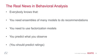 © 2014 MapR Technologies 18 
The Real News in Behavioral Analysis 
• Everybody knows that: 
• You need ensembles of many models to do recommendations 
• You need to use factorization models 
• You predict what you observe 
• (You should predict ratings) 
 