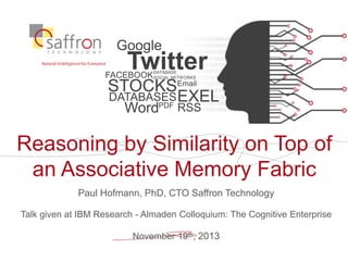 Reasoning by Similarity on Top of
an Associative Memory Fabric
Paul Hofmann, PhD, CTO Saffron Technology
Talk given at IBM Research - Almaden Colloquium: The Cognitive Enterprise
November 19th, 2013
Google
Twitter
RSS
FACEBOOKDATABASE
SOCIAL NETWORKS
STOCKSEmail
DATABASESEXEL
WordPDF
 