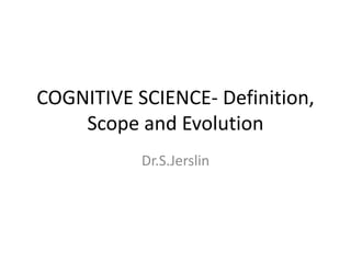 COGNITIVE SCIENCE- Definition,
Scope and Evolution
Dr.S.Jerslin
 