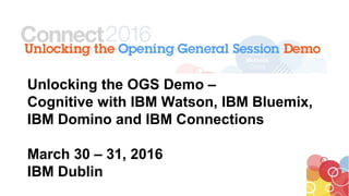 Unlocking the OGS Demo –
Cognitive with IBM Watson, IBM Bluemix,
IBM Domino and IBM Connections
March 30 – 31, 2016
IBM Dublin
 