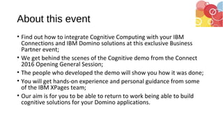 About this event
• Find out how to integrate Cognitive Computing with your IBM
Connections and IBM Domino solutions at thi...