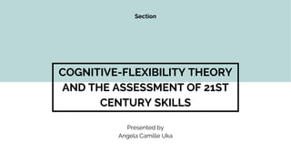 COGNITIVE-FLEXIBILITY THEORY
AND THE ASSESSMENT OF 21ST
CENTURY SKILLS
Presented by
Angela Camille Uka
Section
 