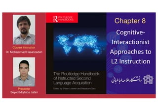 Cognitive-
Interactionist
Approaches to
L2 Instruction
Chapter 8
Course Instructor
Dr. Mohammad Hasanzadeh
Presenter
Seyed Mojtaba Jafari
 