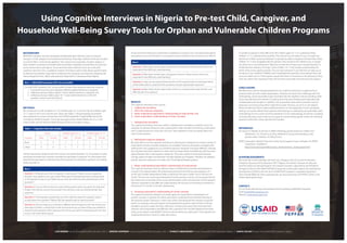 Using Cognitive Interviews in Nigeria to Pre-test Child, Caregiver, and 
Household Well-Being Survey Tools for Orphan and Vulnerable Children Programs 
LISA PARKER Futures Group/MEASURE Evaluation, USA // JENIFER CHAPMAN Futures Group/MEASURE Evaluation, USA // STANLEY AMADIEGWU Futures Group/MEASURE Evaluation, Nigeria // SHEHU SALIHU Futures Group/MEASURE Evaluation, Nigeria 
BACKGROUND 
MEASURE Evaluation recently developed standardized data collection tools to measure 
changes in child, caregiver, and household well-being. These data collection tools are included 
in a tool kit (Box 1) and may be applied in the context of an evaluation, situation analysis, or 
other research to produce actionable data and enable comparative assessments of outcomes 
across interventions and regions. To pre-test these data collection tools, we conducted 
cognitive interviews (CIs), a qualitative research technique used to help design questionnaires 
by determining whether respondents understand the questions and response categories (de 
Leeuw, Borgers & Smits, 2004), with potential respondents in Nasarawa State, Nigeria. 
Box 1—MEASURE Evaluation OVC Survey Toolkit 
The MEASURE Evaluation OVC survey toolkit includes three questionnaires that measure: 
1. household outcomes and caregiver wellbeing (administered to a caregiver); 
2. wellbeing among children aged 0–9 years (administered to a caregiver); and 
3. wellbeing among children aged 10–17 years (administered to a child with 
guardian consent and child assent). 
METHODS 
We conducted CIs with caregivers (n=12), children ages 10–12 years (n=8), and children ages 
13–17 years (n=8) in one rural and one urban site (Table 1). All participating households 
were registered to receive services from the USAID-funded PACT Rapid & Effective Action 
Combating HIV/AIDS program. This study was approved by Health Media Labs, Inc., in the 
United States and the National Health Research Ethics Committee in Abuja 
Table 1—Cognitive Interview Sample 
Location 
Adults Children aged 10–12 Children aged 13–17 
Male Female Male Female Male Female 
Rural 2 4 2 2 2 2 
Urban 0 6 2 2 3 1 
Trained interviewers obtained informed consent and posed between 16–26 questions to each 
participant and after each question recorded the participant’s response. The interviewer then 
assessed the participant’s understanding of the question by asking four questions and related 
probes (see Box 2). 
Box 2 
Question 1: What do you think this question is asking you? Probes: Can you repeat the 
question I just asked in your own words? What does the phrase/word [use a phrase/word 
in the question] mean to you? What do you think we meant by [use a phrase/word in the 
question]? 
Question 2: Can you tell me what you were thinking about when you gave this response? 
Probes: How did you arrive at that answer? How did you come up with/remember that 
response? 
Question 3: Thinking about people like you who might be asked this question, what is 
unclear about this question? Probes: Was the question easy or hard to answer? 
Question 4: Did you hope you could give a different kind of response than the choices you 
were given? Probes: I noticed that it took some time for you to think of how you wanted to 
respond to this question. Was it because the choices you had for responding were not clear 
to you or for some other reason? 
At the end of the interviews, interviewers completed a Summary Form, recording observations 
and patterns across all interviews. Four questions were included on the Summary Form (Box 3). 
Box 3 
Question 1: Were there certain types of questions or concepts in these sections that most 
respondents had difficulty understanding? 
Question 2: Were there certain types of response choices in these sections that most 
respondents had difficulty understanding? 
Question 3: How can we improve these sections of the questionnaire so that respondents 
will be better able to understand the questions and give appropriate responses? 
Question 4: Were there certain types (male, urban, etc.) of respondents that had the most 
difficulty with this question? 
RESULTS 
The cognitive interviews were used to: 
1. validate the translation, 
2. refine the response categories, 
3. better understand respondents’ understanding of recall periods, and 
4. assess respondents’ understanding of certain concepts. 
1. Validating the translation 
The cognitive interviews were very useful in validating the translations of specific terms. For 
example, the phrases “being too sick to participate in daily activities,” and “leaving a child alone 
with no adult present for more than one hour” were adapted to more accurately reflect the 
intent of the question. 
2. Refining the response categories 
We were able to use the cognitive interviews to add response categories if a certain number of 
respondents’ answers included categories not available; however, participants struggled with 
making their own suggestions as to whether response categories should be different. Likewise, 
the cognitive interviews helped us to learn that rural respondents had difficulty with four-level 
agree/disagree Likert scale response categories. They were unable to distinguish between 
strongly agree and agree and between strongly disagree and disagree. Therefore, we adapted 
specific response categories to include only 2-level agree/disagree options. 
3. Better understanding respondents’ understanding of recall periods 
The cognitive interviews were an effective means of determining the best recall periods to 
include in the questionnaires. We tested recall periods for the food security questions of 1 
month and 4 weeks. Respondents better understood “the past 4 weeks” versus “the last one 
month.” The last one month was interpreted to be the previous month, not necessarily the last 
four weeks prior to the date of the survey administration, which was the intent of the question. 
Likewise, respondents had difficulty understanding “the last year,” not knowing if it referred to 
the previous 12 months or the last calendar year. 
4. Assessing respondents’ understanding of certain concepts 
The cognitive interviews allowed us to better grasp the respondents’ interpretations of 
specific concepts. In general, the adults were able to understand the intended meaning of 
the questions posed. However, in a few cases, adults misinterpreted the intention of specific 
words. For example, a few participants misinterpreted the question asking if their child was 
enrolled in school to mean that their child was in school at the exact time of the interview. 
Likewise, a few respondents had difficulty with a question from the Rand Medical Outcomes 
Study social support scale (RAND) “Someone whose advice you really want”. They reported not 
understanding what it meant to really want advice. 
A number of questions were difficult for the children aged 10–17 to understand. Many 
children 13–17 understood the question, “Has anyone has ever talked to you or taught you 
about how children grow and develop?” as pertaining solely to hygiene and cleanliness. Many 
children 13–17 also struggled with the question, “Has someone ever talked to you or taught 
you about sex or sexual behavior?” likely due to their lack of exposure to sexual education or 
embarrassment related to this topic. Some children 10–17 had trouble understanding the 
intent of the social support question, “Do you have someone in your life that can take you to 
the doctor if you needed it?” (RAND). Some interpreted the question to be asking if they had 
access to health care or if their parents would take them to the doctor or the pharmacy if they 
were sick, rather than assessing if they had someone to provide instrumental social support. 
CONCLUSIONS 
We effectively used the data generated from the Cognitive Interviews to adapt the final 
questionnaires and aid in data interpretation. However, we faced a few challenges with the 
methodology. Some respondents grew frustrated with the repetitive nature of probing while 
many misunderstood the intention of asking what they were thinking and responded with 
unrelated personal thoughts. In addition, few respondents were able to provide nuanced 
responses concerning what others might find unclear. Previous use of CIs in sub-Saharan 
Africa is limited and there is little published research on their application in less-developed 
settings. Our results indicate that cognitive interviewing is a challenging, yet potentially useful, 
methodology for this context and that adaptations to the methodology should be considered, 
including selecting a very limited set of questions and providing specific probes for individual 
questions rather than using a general set of probes. 
REFERENCES 
de Leeuw E D, Borgers N, & Smits A (2004). Pretesting questionnaires for children and 
adolescents. In S. Presser et al., (Eds.), Methods for testing and evaluating survey 
questionnaires. Hoboken, NJ: Wiley & Sons. 
RAND Corporation. Medical Outcomes Study Social Support Survey. Arlington, VA: RAND 
Corporation. Available at: 
http://www.rand.org/health/surveys_tools/mos/mos_socialsupport.html 
ACKNOWLEDGEMENTS 
We would like to acknowledge and thank our colleagues from the Centre for Research 
Evaluation, Resources & Development, PACT Nigeria, the Catholic Dioceses of Lafia, and 
all of the adult and child participants. This research has been supported by the President’s 
Emergency Plan for AIDS Relief (PEPFAR) through the United States Agency for International 
Development (USAID) under the terms of MEASURE Evaluation cooperative agreement 
GHA-A-00-08-00003-00. Views expressed are not necessarily those of PEPFAR, USAID, or the 
United States government. 
CONTACT: 
Dr. Lisa Parker, Monitoring and Evaluation Technical Advisor, MEASURE Evaluation 
Email: lparker@futuresgroup.com 
Website: measureevaluation.org 
Evaluation 
