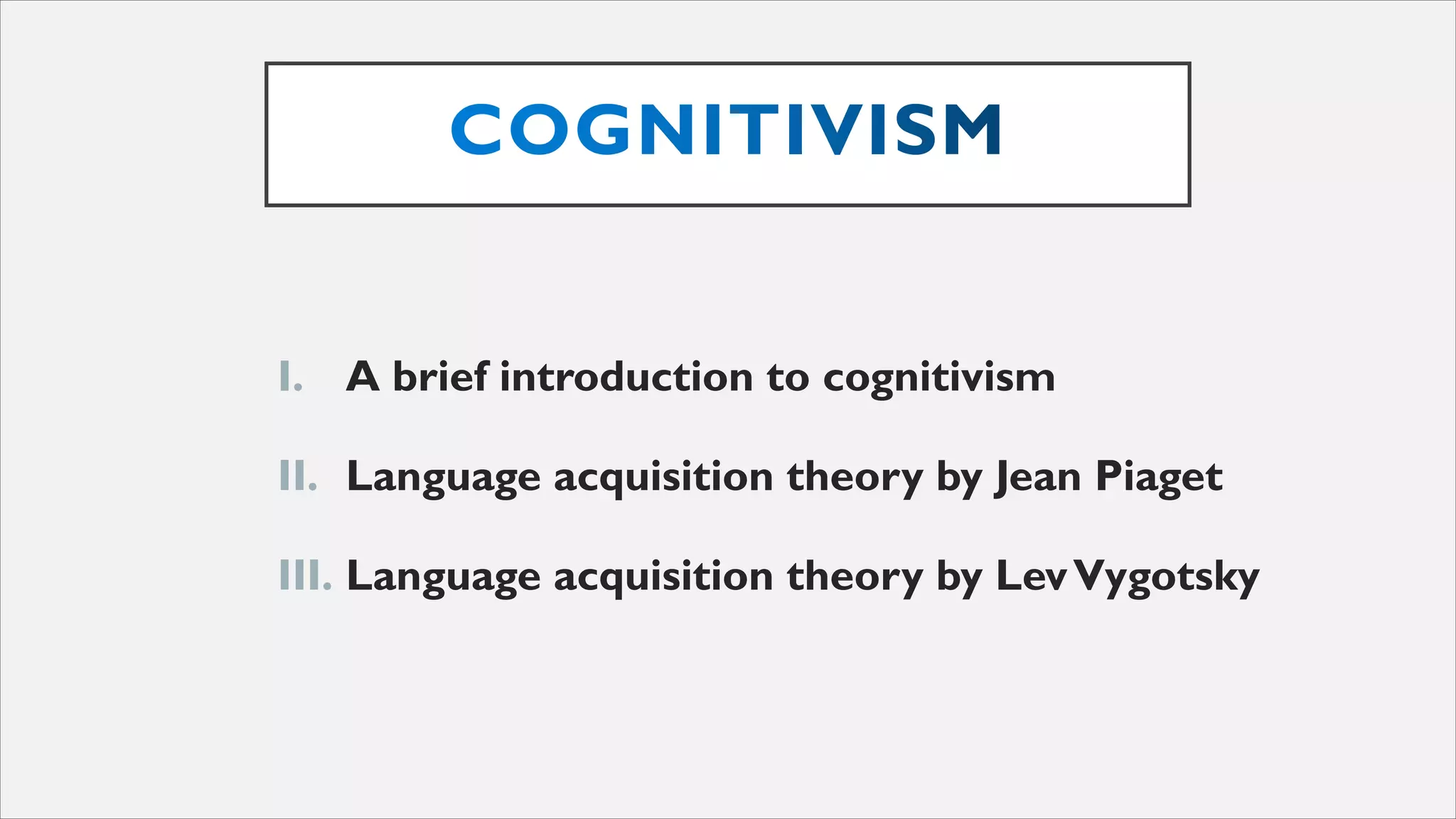 I. A brief introduction to cognitivism
II. Language acquisition theory by Jean Piaget
III. Language acquisition theory by LevVygotsky
 