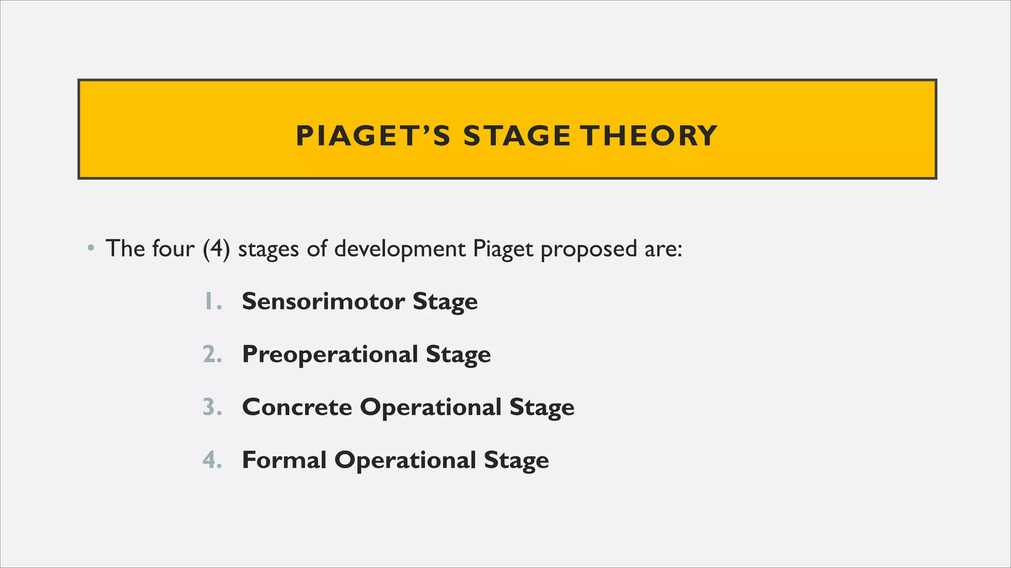 PIAGET’S STAGE THEORY
• The four (4) stages of development Piaget proposed are:
1. Sensorimotor Stage
2. Preoperational Stage
3. Concrete Operational Stage
4. Formal Operational Stage
 