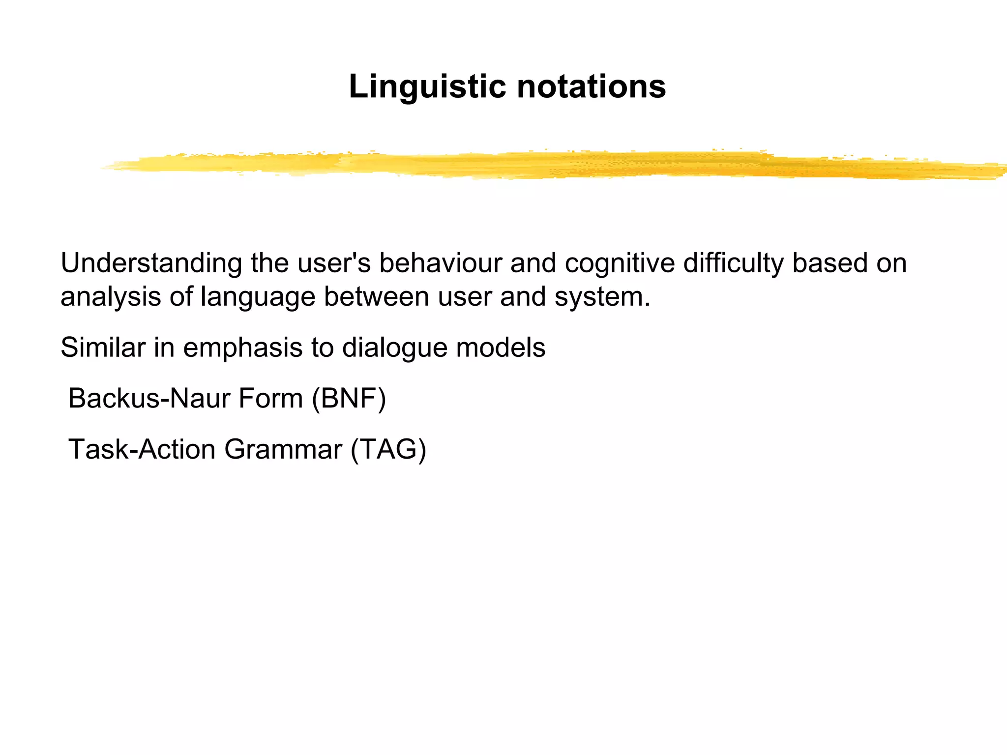 Linguistic notations Understanding the user's behaviour and cognitive  difficulty  based on analysis of language between   user and system. Similar in emphasis to dialogue models Backus-Naur Form (BNF) Task-Action Grammar (TAG) 