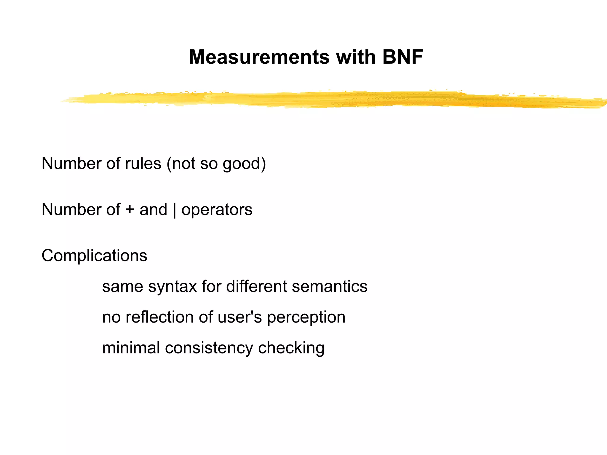 Measurements with BNF Number of rules (not so good) Number of + and | operators Complications same syntax for different semantics no reflection of user's perception minimal consistency checking 