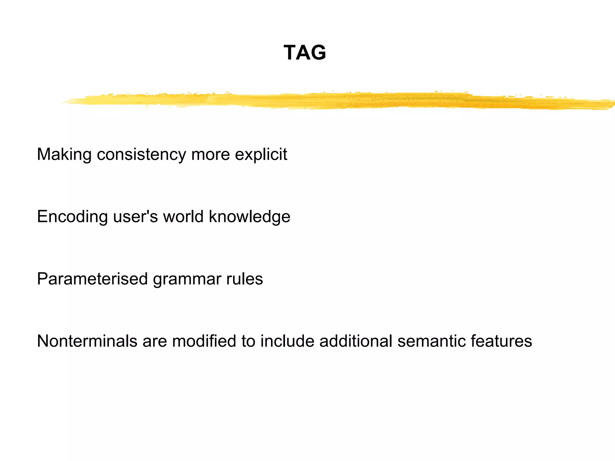 TAG Making consistency more explicit Encoding user's world knowledge Parameterised grammar rules Nonterminals are modified to include additional   semantic features 