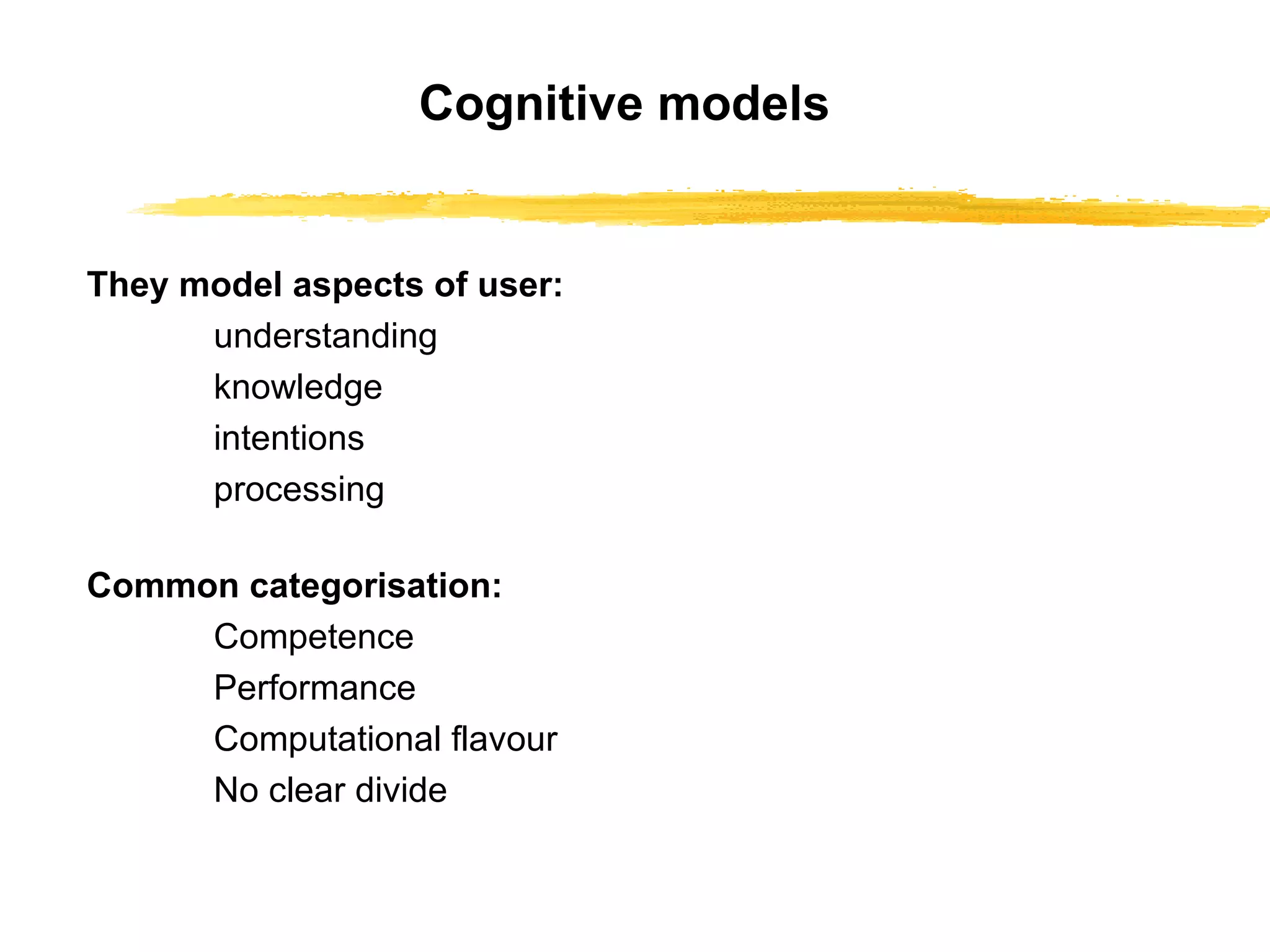 Cognitive models They model aspects of user: understanding knowledge intentions processing Common categorisation: Competence Performance Computational flavour No clear divide 