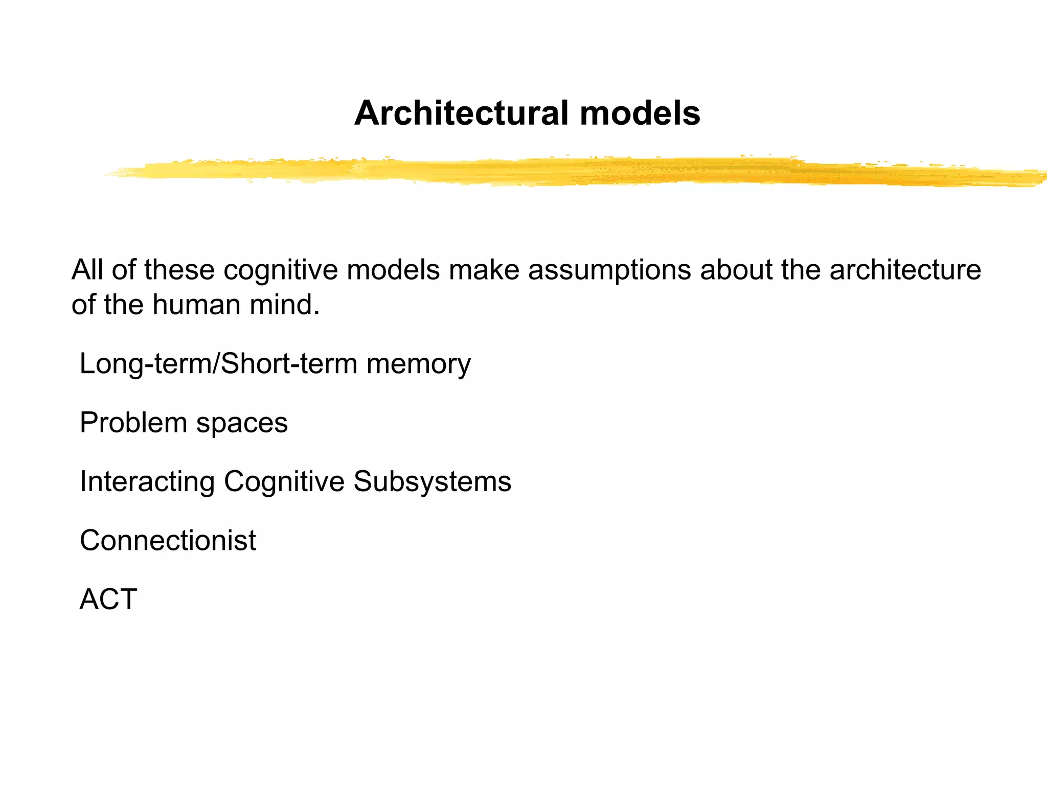 Architectural models All of these cognitive models make assumptions   about the architecture of the human mind. Long-term/Short-term memory Problem spaces Interacting Cognitive Subsystems Connectionist ACT 
