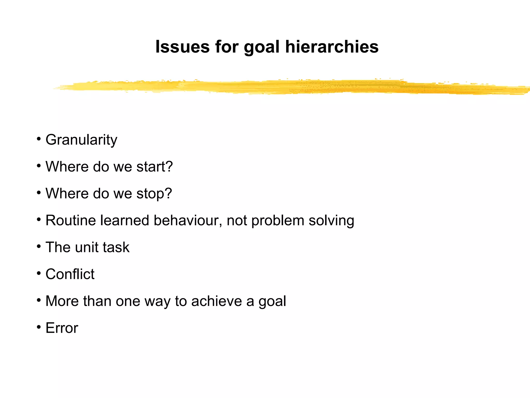 Issues for goal hierarchies Granularity Where do we start? Where do we stop? Routine learned behaviour, not problem solving The unit task Conflict More than one way to achieve a goal Error 