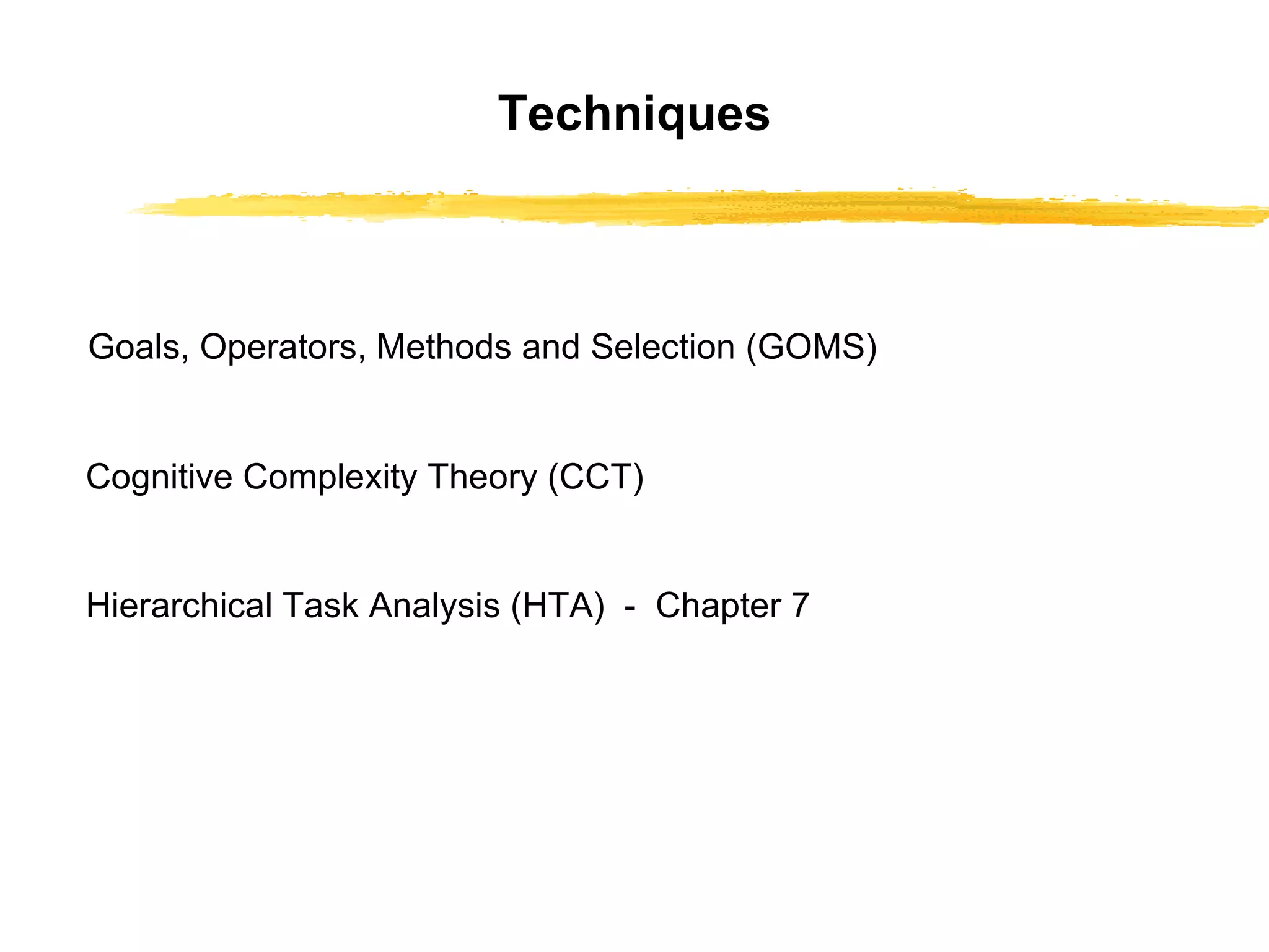 Techniques Goals, Operators, Methods and Selection   (GOMS) Cognitive Complexity Theory (CCT) Hierarchical Task Analysis (HTA)  -  Chapter 7 