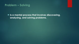 Problem – Solving
 Is a mental process that involves discovering,
analyzing, and solving problems.
 