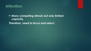 Attention
 Many competing stimuli, but only limited
capacity.
Therefore, need to focus and select.
 