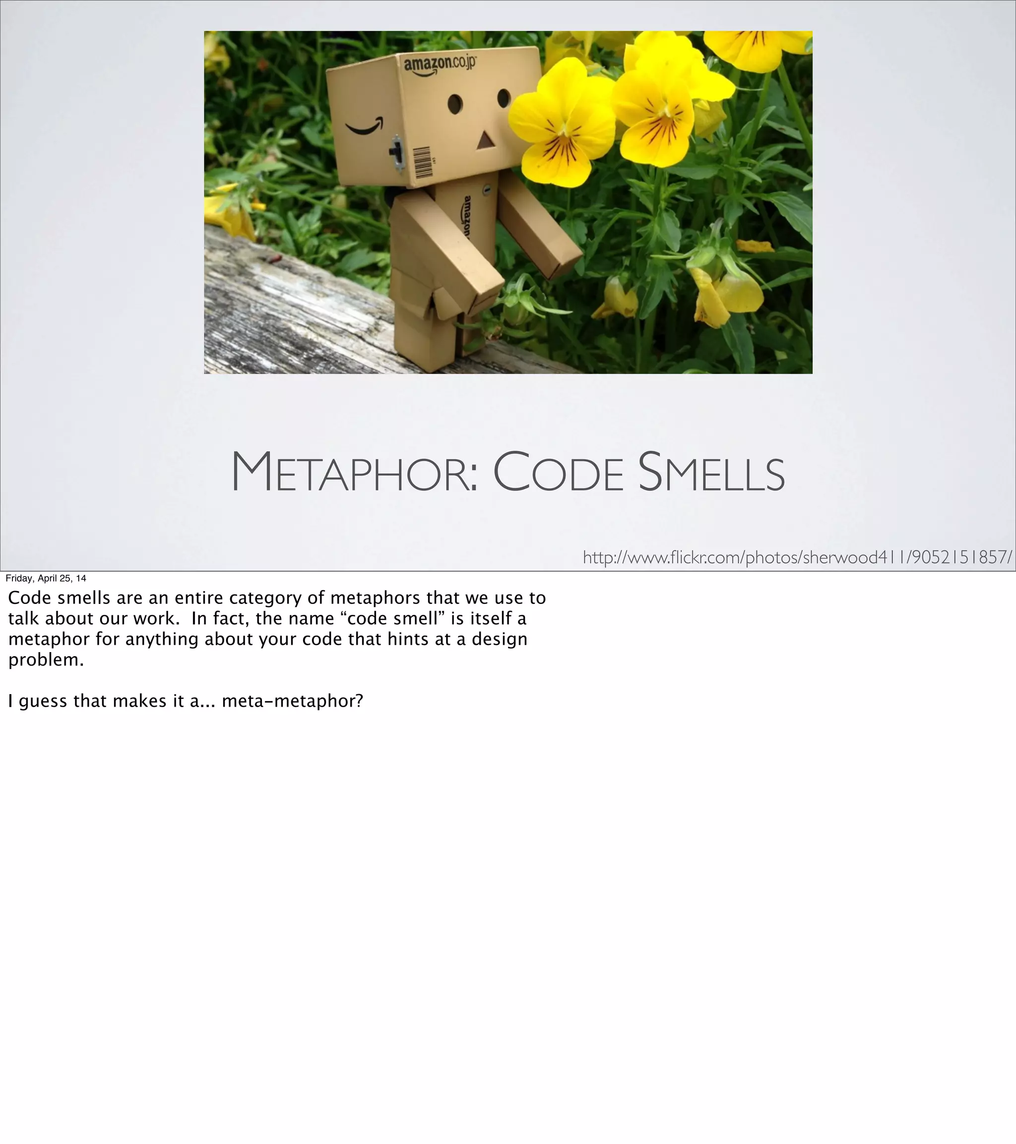 2. BRAINS ARE HORRIBLE
Friday, April 25, 14
And now, the part where I try to put The Fear into you.
Evolution has designed our brains to lie to us.
Brains are expensive. The human brain accounts for about 2%
of body weight and about 20% of our caloric intake.
That’s a huge energy requirement that has to be justiﬁed.
Evolution does one thing, and one thing only: it selects for
traits that help an organism stay alive long enough to reproduce.
It doesn’t care about getting the best solution—only one that’s
good enough to compete. Evolution will tolerate any hack as long
as it meets that one goal.
 