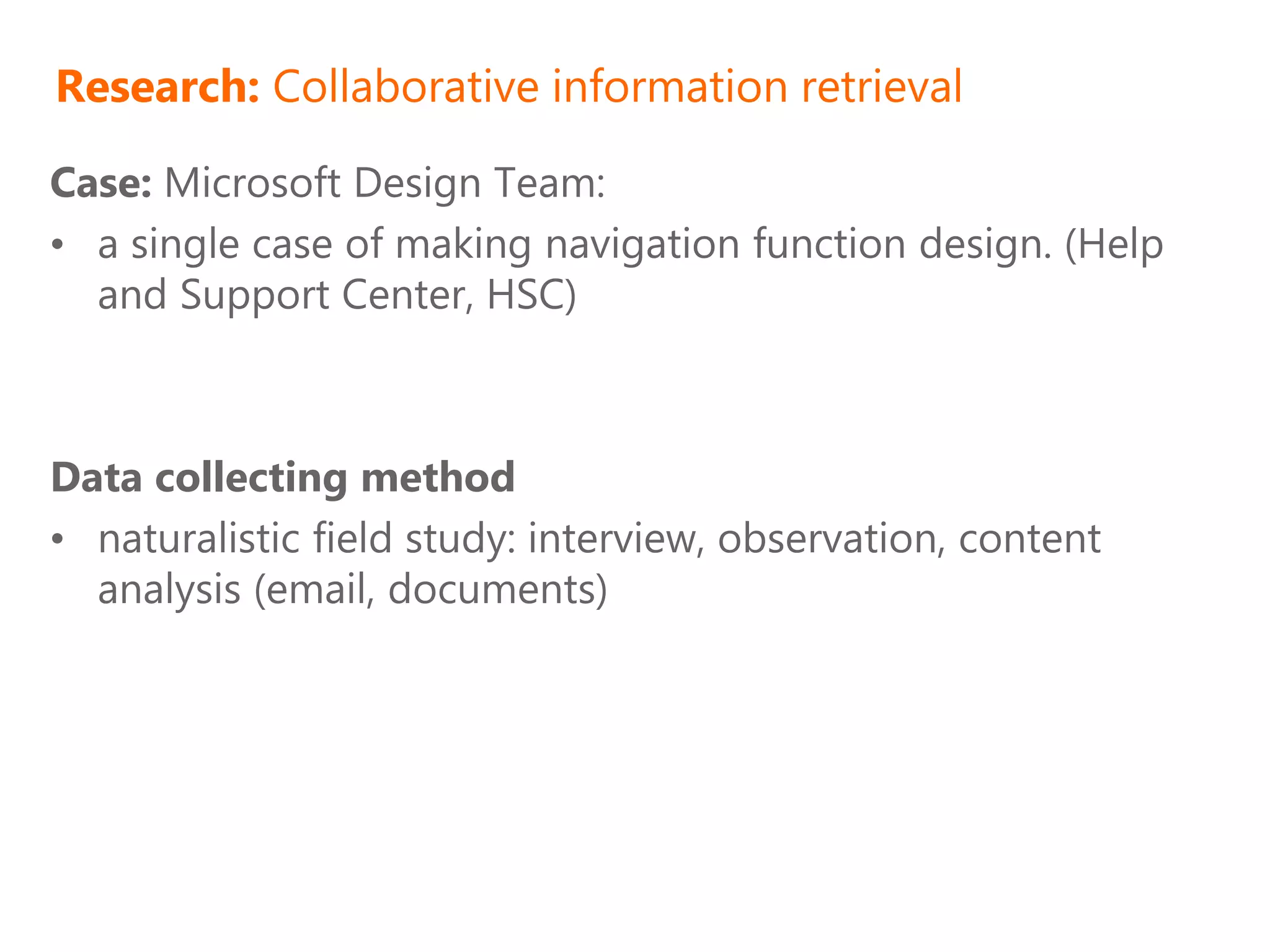 Research: Collaborative information retrieval

Case: Microsoft Design Team:
• a single case of making navigation function design. (Help
  and Support Center, HSC)



Data collecting method
• naturalistic field study: interview, observation, content
  analysis (email, documents)
 