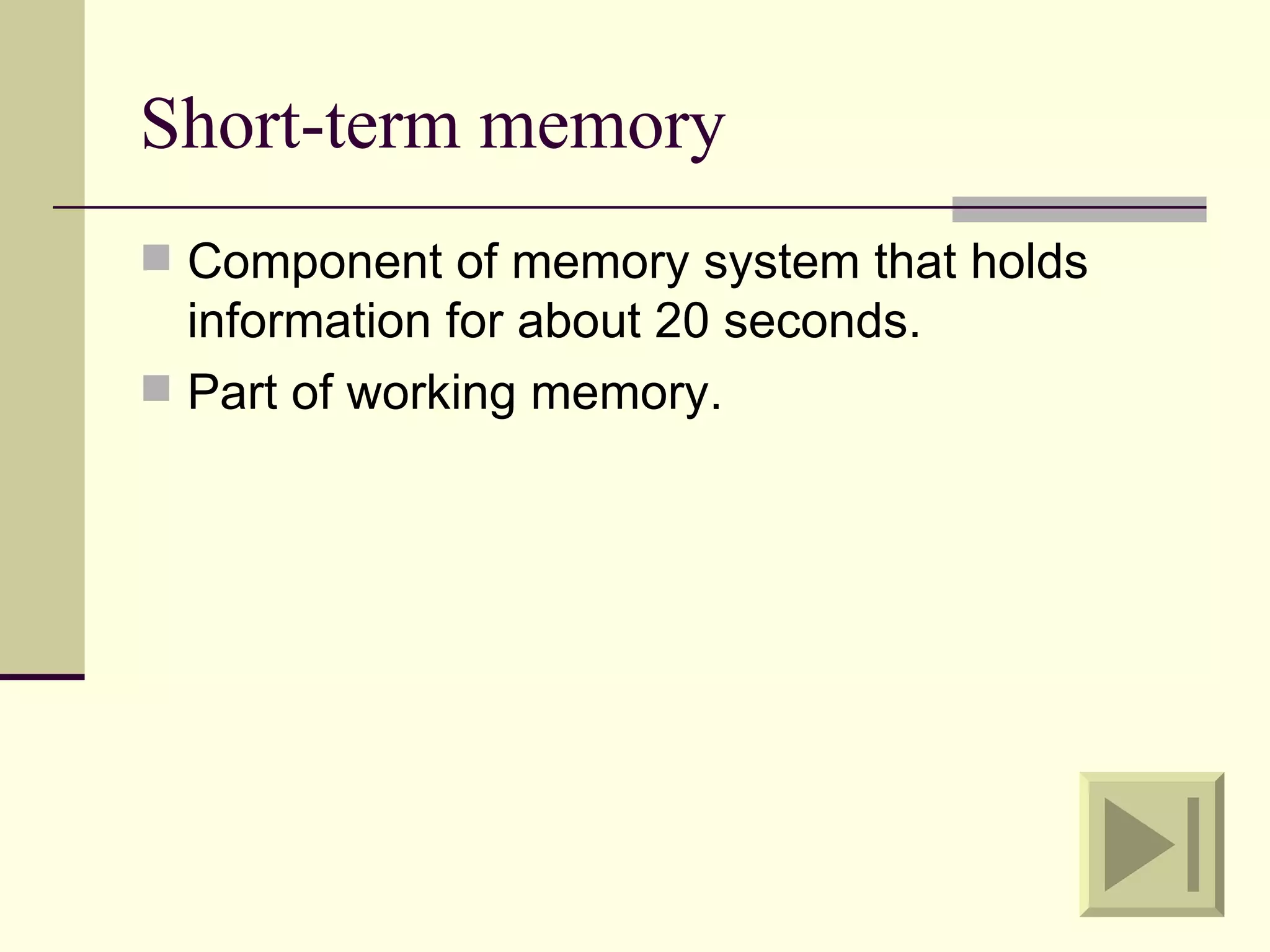 Short-term memory
 Component of memory system that holds
  information for about 20 seconds.
 Part of working memory.
 