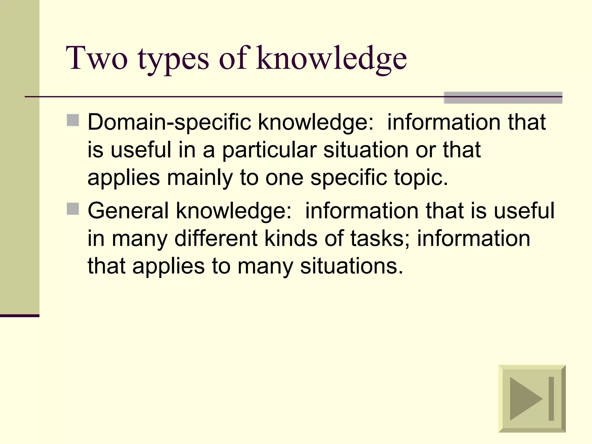 Two types of knowledge
 Domain-specific knowledge: information that
  is useful in a particular situation or that
  applies mainly to one specific topic.
 General knowledge: information that is useful
  in many different kinds of tasks; information
  that applies to many situations.
 