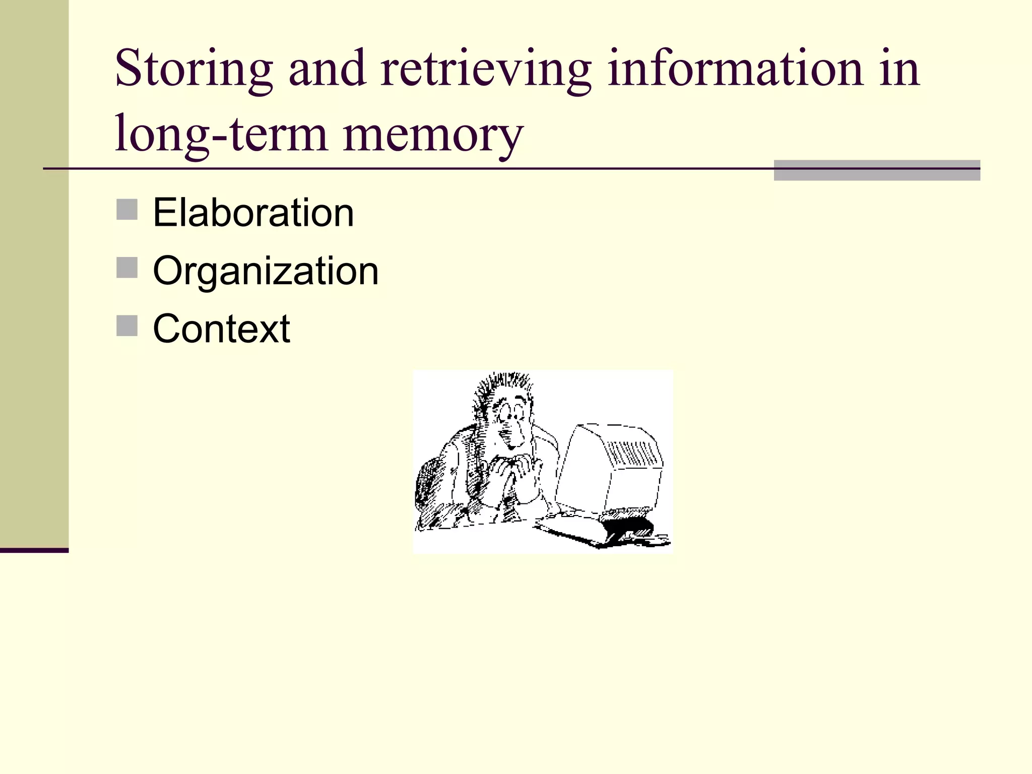 Storing and retrieving information in
long-term memory
 Elaboration
 Organization
 Context
 
