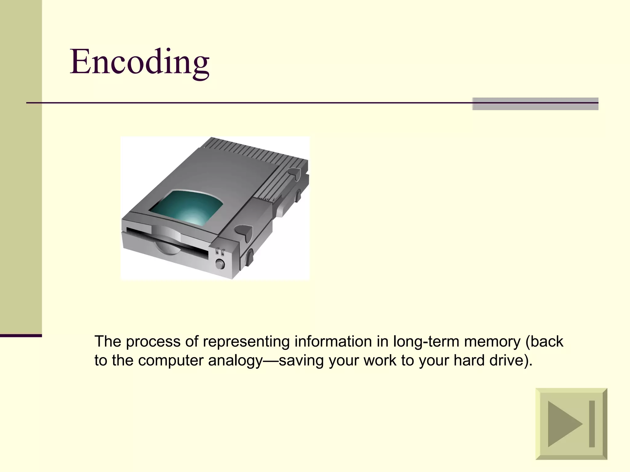 Encoding




 The process of representing information in long-term memory (back
 to the computer analogy—saving your work to your hard drive).
 