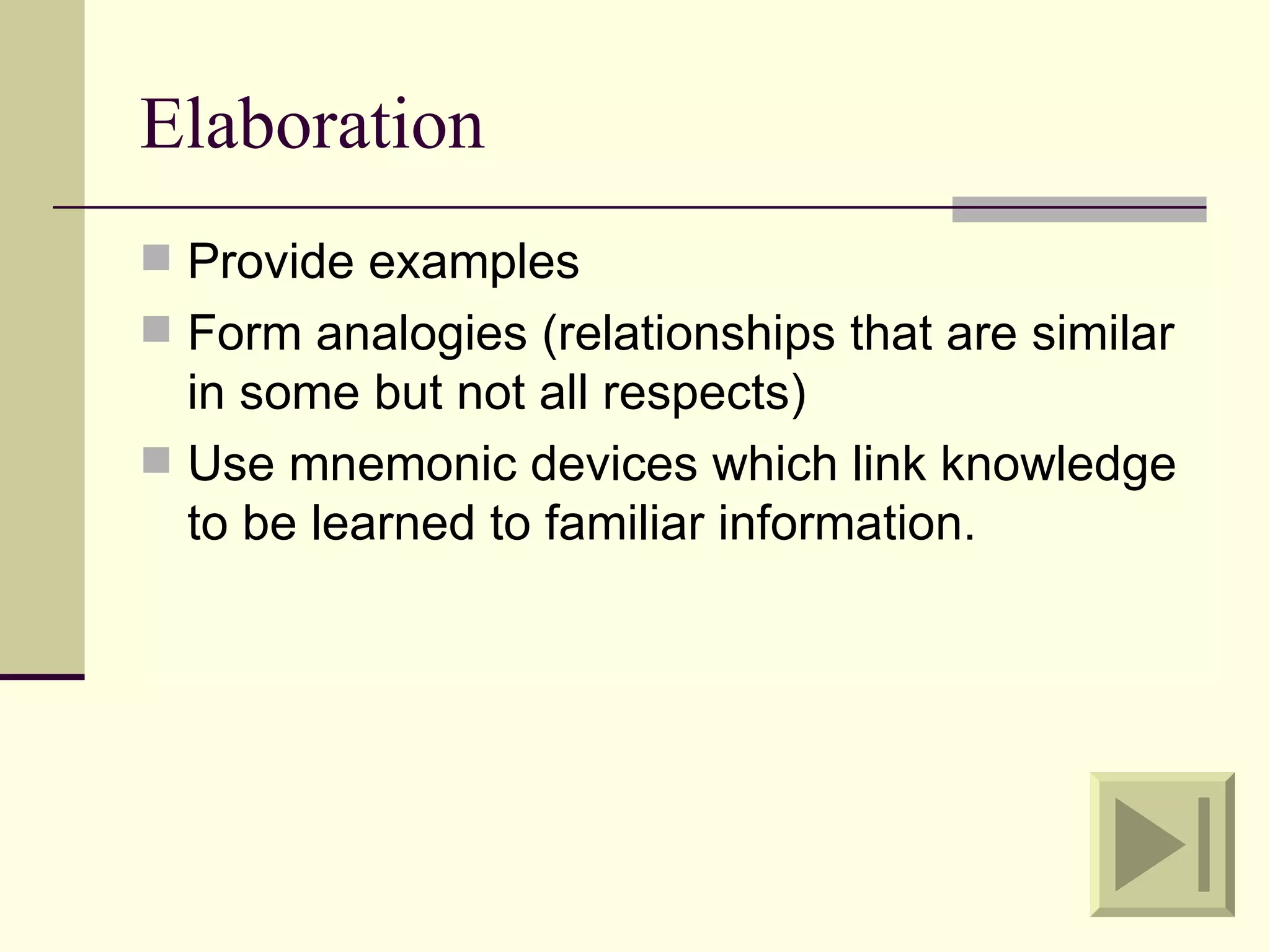 Elaboration
 Provide examples
 Form analogies (relationships that are similar
  in some but not all respects)
 Use mnemonic devices which link knowledge
  to be learned to familiar information.
 