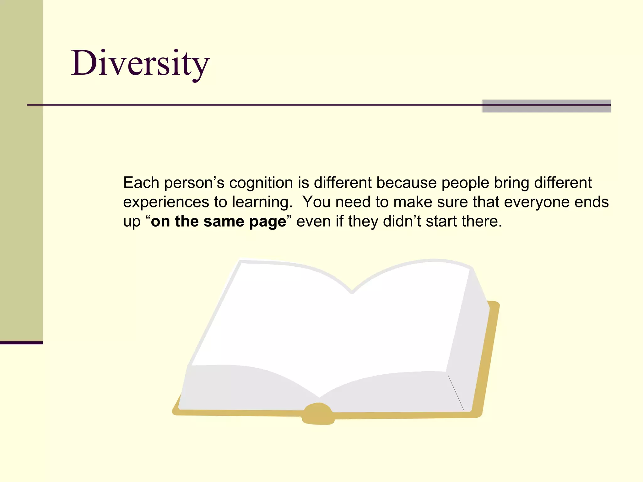 Diversity


   Each person’s cognition is different because people bring different
   experiences to learning. You need to make sure that everyone ends
   up “on the same page” even if they didn’t start there.
 