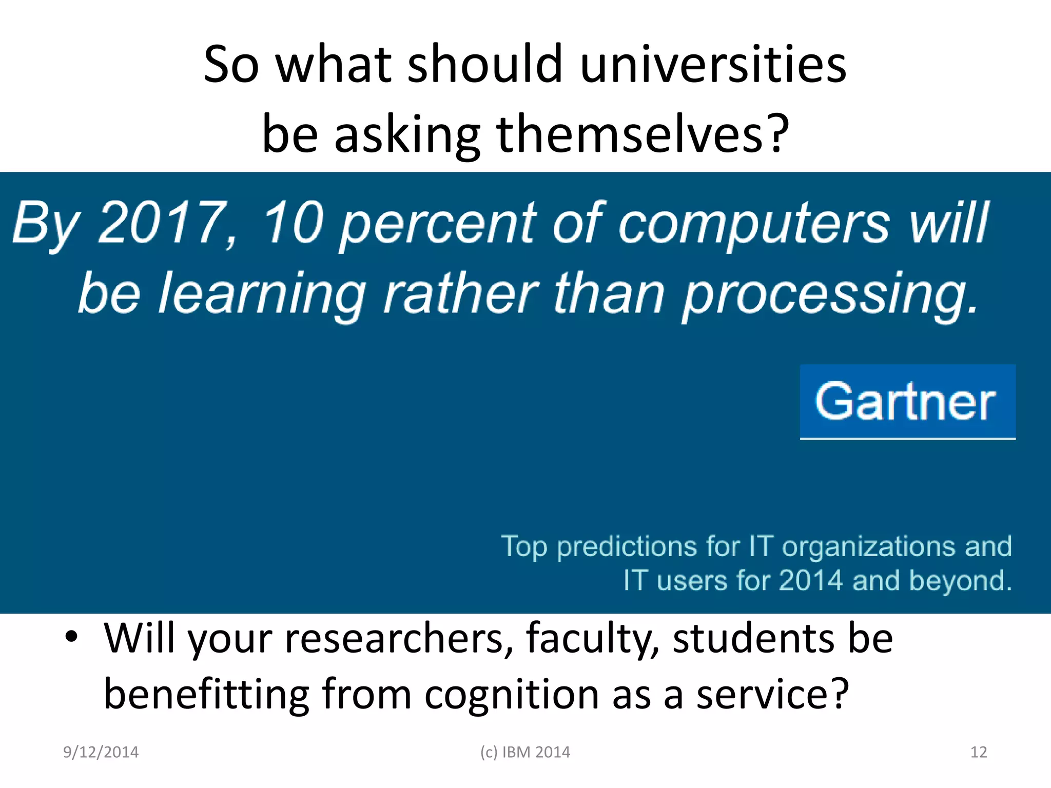 So what should universities 
be asking themselves? 
• Will your researchers, faculty, students be 
benefitting from cognition as a service? 
9/12/2014 (c) IBM 2014 12 
 