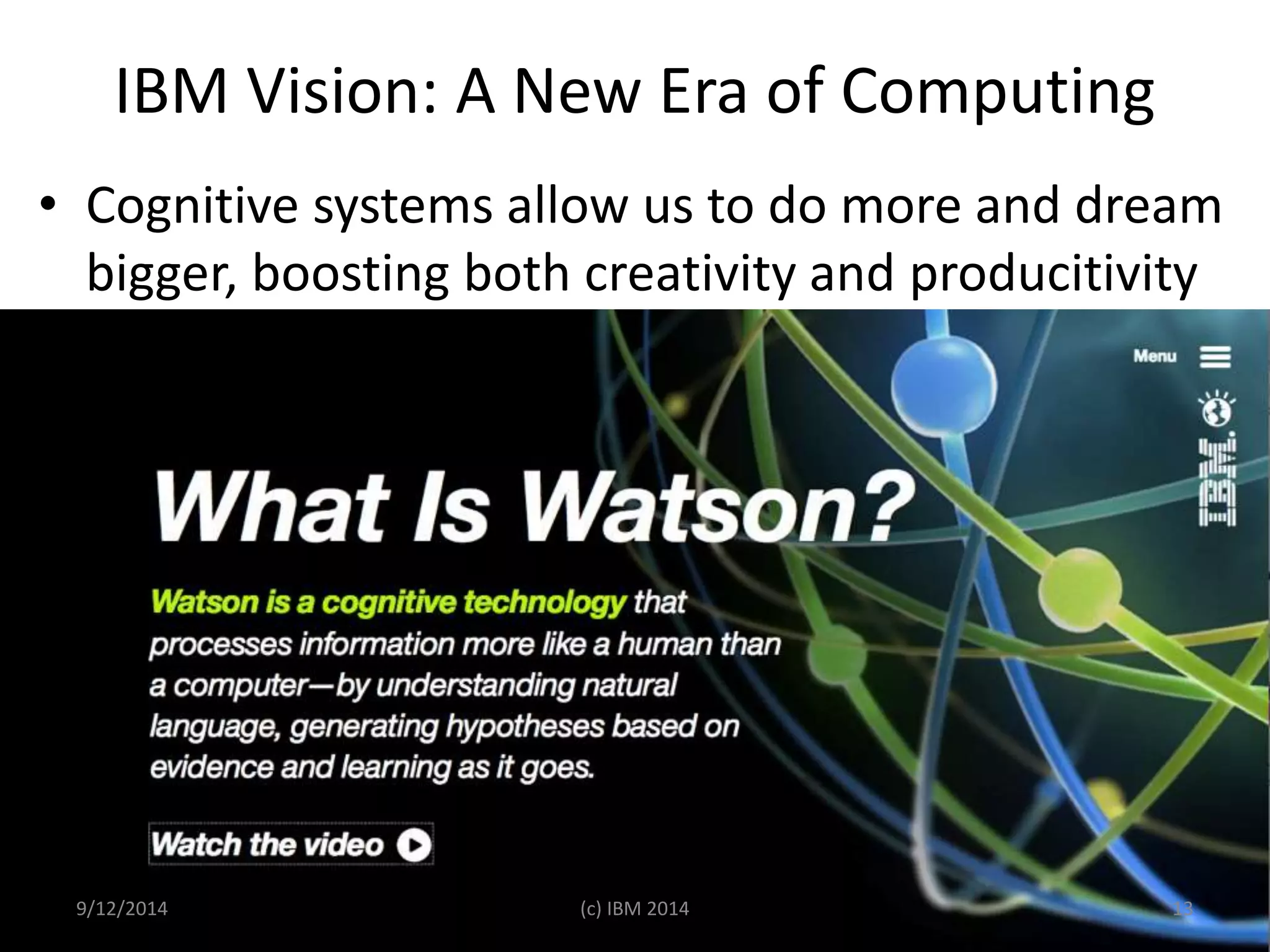 IBM Vision: A New Era of Computing 
• Cognitive systems allow us to do more and dream 
bigger, boosting both creativity and producitivity 
9/12/2014 (c) IBM 2014 13 
 