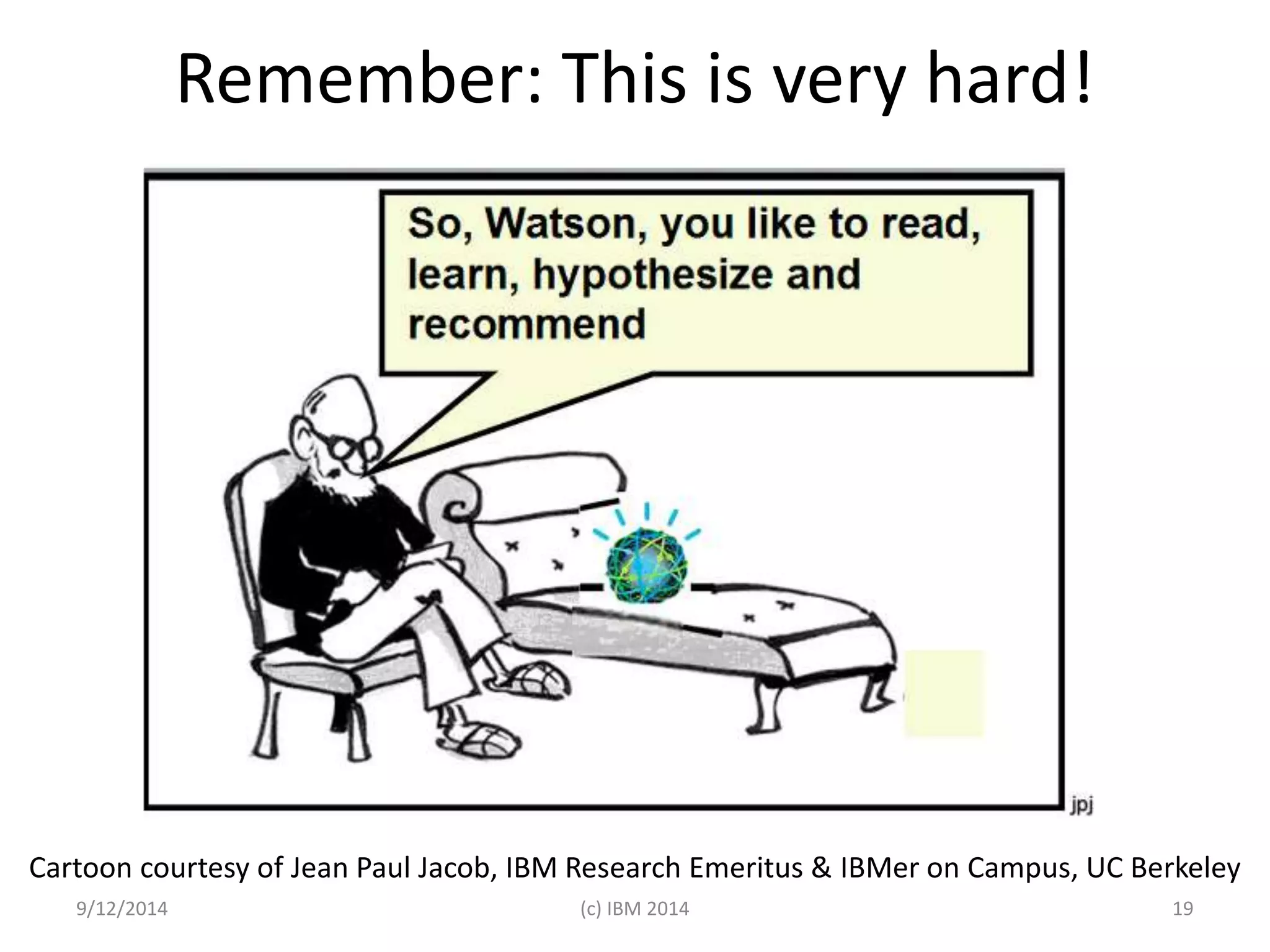 Remember: This is very hard! 
Cartoon courtesy of Jean Paul Jacob, IBM Research Emeritus & IBMer on Campus, UC Berkeley 
9/12/2014 (c) IBM 2014 19 
 