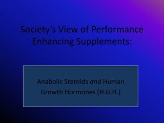 Society’s View of Performance
  Enhancing Supplements:


   Anabolic Steroids and Human
    Growth Hormones (H.G.H.)
 